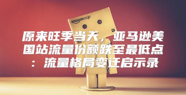 原来旺季当天，亚马逊美国站流量份额跌至最低点：流量格局变迁启示录