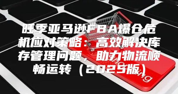 旺季亚马逊FBA爆仓危机应对策略：高效解决库存管理问题，助力物流顺畅运转2025版