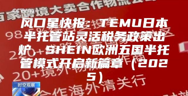 风口星快报：TEMU日本半托管站灵活税务政策出炉，SHEIN欧洲五国半托管模式开启新篇章2025