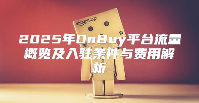 2025年OnBuy平台流量概览及入驻条件与费用解析