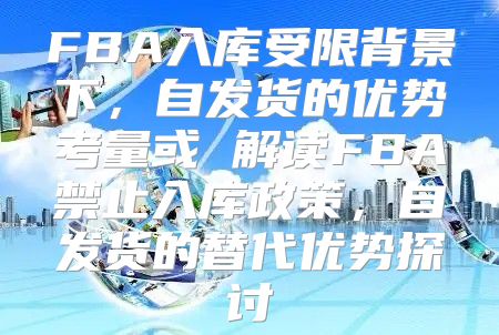 FBA入库受限背景下，自发货的优势考量或 解读FBA禁止入库政策，自发货的替代优势探讨