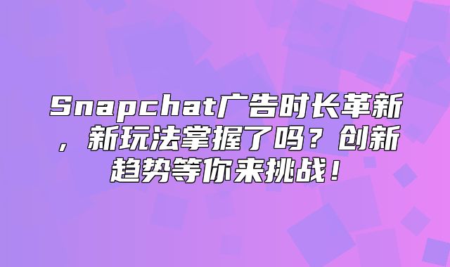 Snapchat广告时长革新，新玩法掌握了吗？创新趋势等你来挑战！