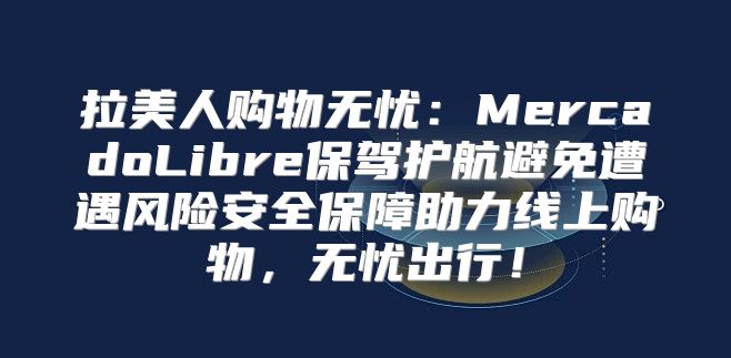 拉美人购物无忧：MercadoLibre保驾护航避免遭遇风险安全保障助力线上购物，无忧出行！