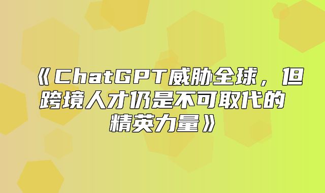 ChatGPT威胁全球，但跨境人才仍是不可取代的精英力量