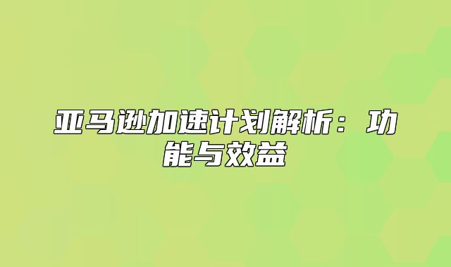 亚马逊加速计划解析：功能与效益