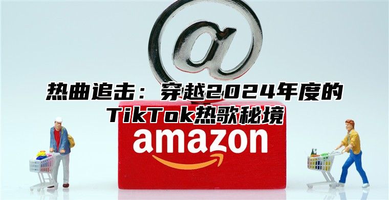 热曲追击：穿越2025年度的TikTok热歌秘境