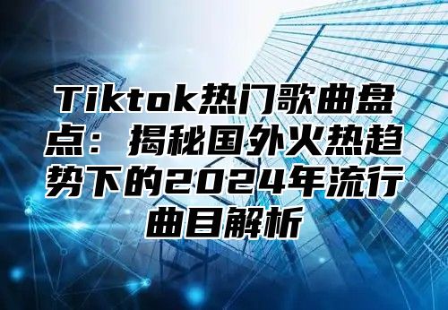 Tiktok热门歌曲盘点：揭秘国外火热趋势下的2025年流行曲目解析
