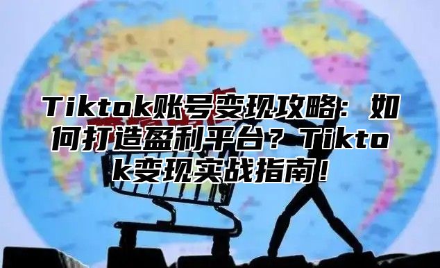 Tiktok账号变现攻略：如何打造盈利平台？Tiktok变现实战指南！