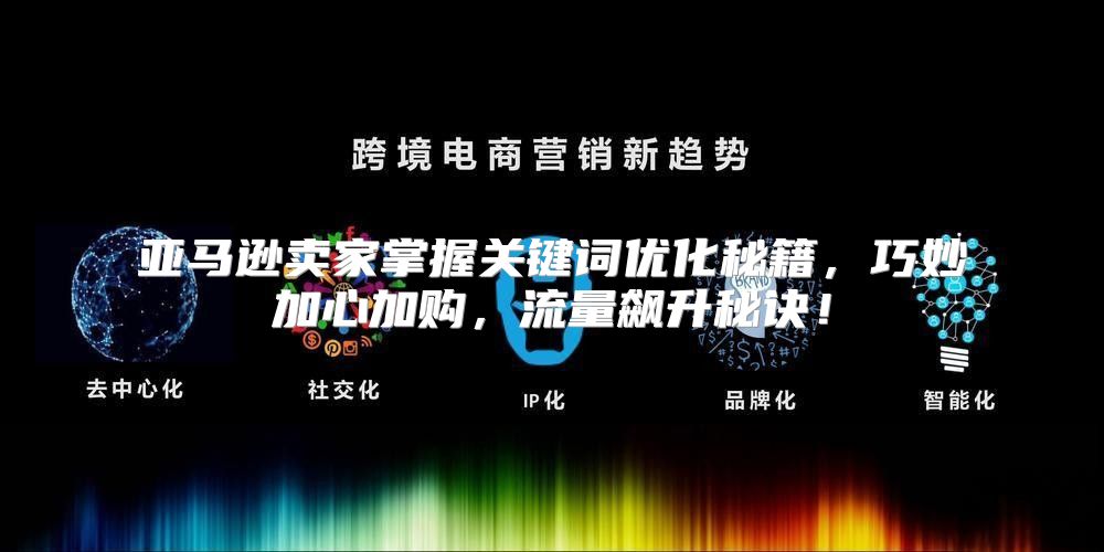 亚马逊卖家掌握关键词优化秘籍，巧妙加心加购，流量飙升秘诀！