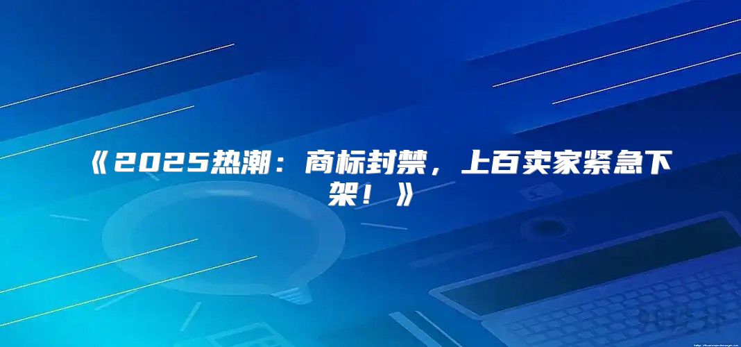 2025热潮：商标封禁，上百卖家紧急下架！