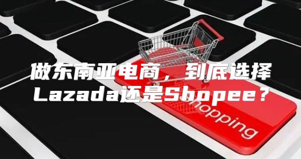 做东南亚电商，到底选择Lazada还是Shopee？