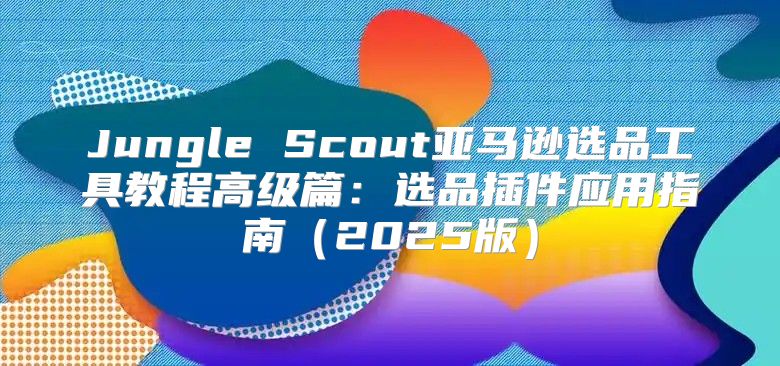 Jungle Scout亚马逊选品工具教程高级篇：选品插件应用指南2025版