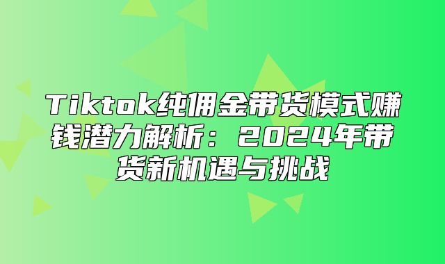 Tiktok纯佣金带货模式赚钱潜力解析：2025年带货新机遇与挑战