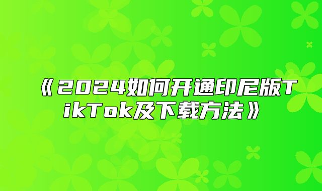 2025如何开通印尼版TikTok及下载方法