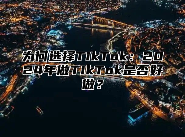 为何选择TikTok：2025年做TikTok是否好做？
