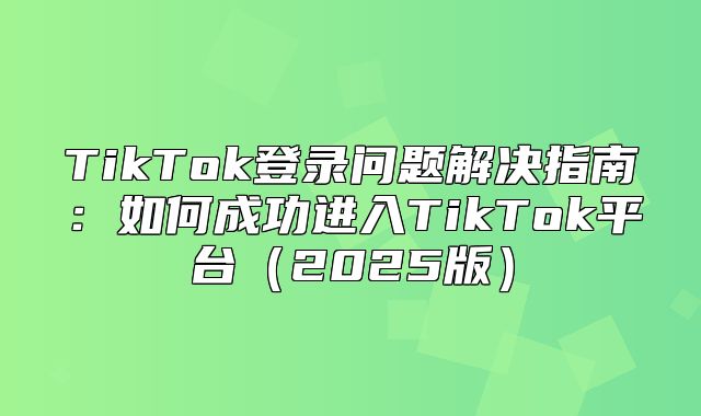 TikTok登录问题解决指南：如何成功进入TikTok平台2025版