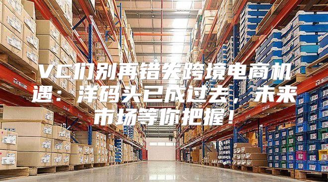 VC们别再错失跨境电商机遇：洋码头已成过去，未来市场等你把握！