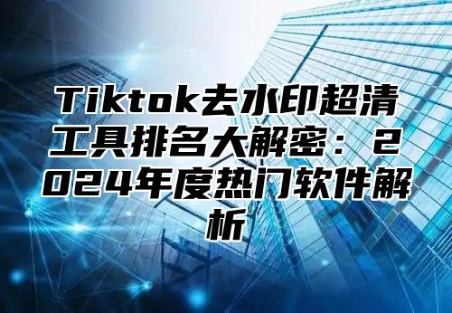 Tiktok去水印超清工具排名大解密：2025年度热门软件解析