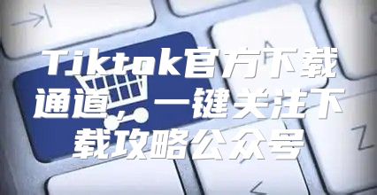 Tiktok官方下载通道，一键关注下载攻略公众号