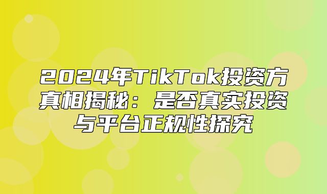 2025年TikTok投资方真相揭秘：是否真实投资与平台正规性探究
