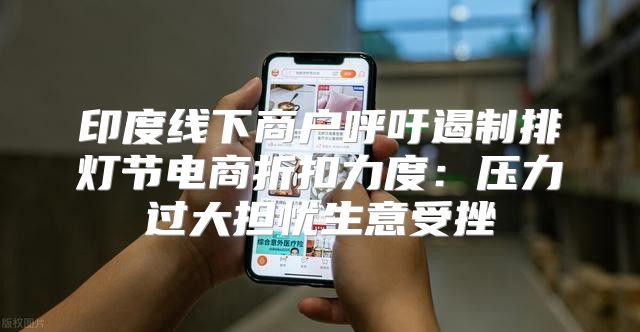 印度线下商户呼吁遏制排灯节电商折扣力度：压力过大担忧生意受挫