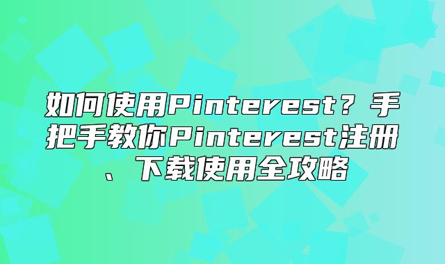 如何使用Pinterest？手把手教你Pinterest注册、下载使用全攻略