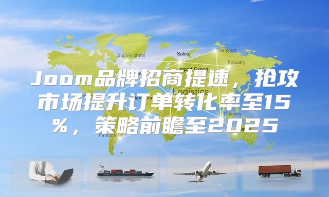 Joom品牌招商提速，抢攻市场提升订单转化率至15%，策略前瞻至2025