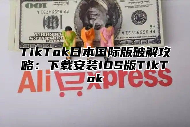 TikTok日本国际版破解攻略：下载安装iOS版TikTok
