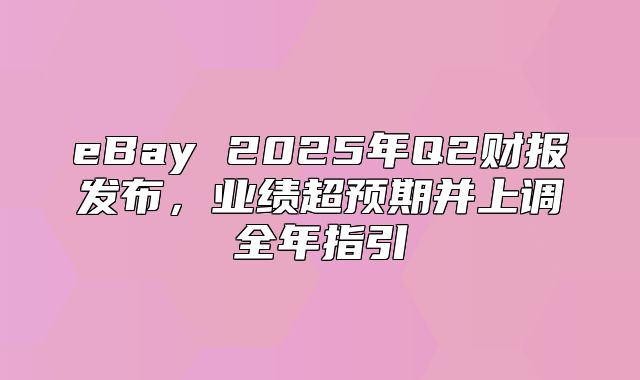 eBay 2025年Q2财报发布，业绩超预期并上调全年指引