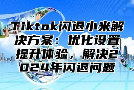 Tiktok闪退小米解决方案：优化设置提升体验，解决2025年闪退问题