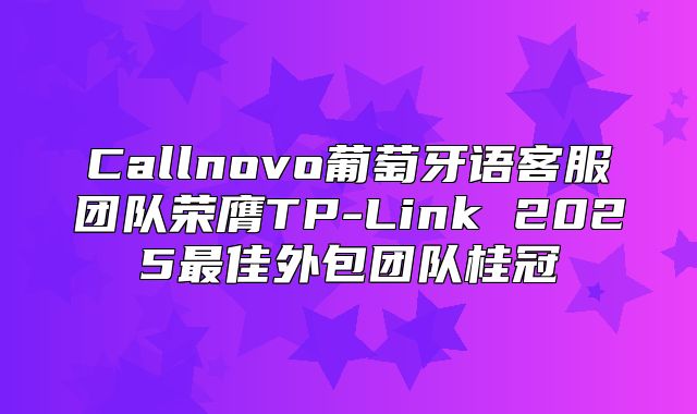 Callnovo葡萄牙语客服团队荣膺TP-Link 2025最佳外包团队桂冠