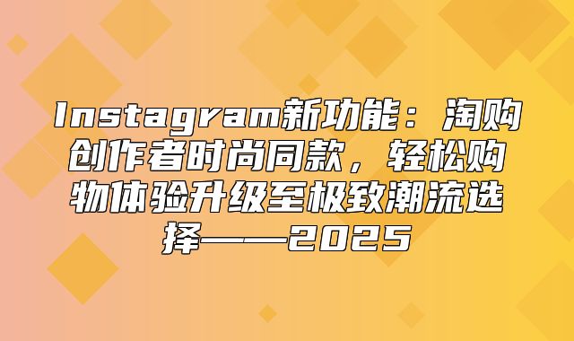 Instagram新功能：淘购创作者时尚同款，轻松购物体验升级至极致潮流选择——2025