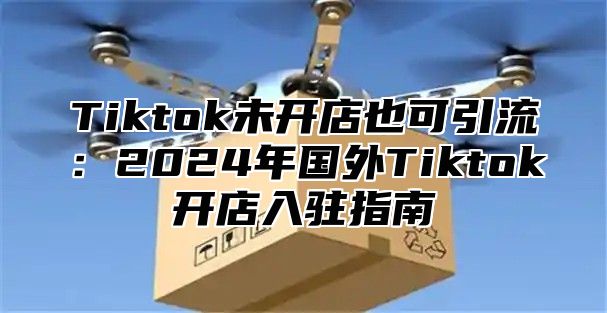 Tiktok未开店也可引流：2025年国外Tiktok开店入驻指南
