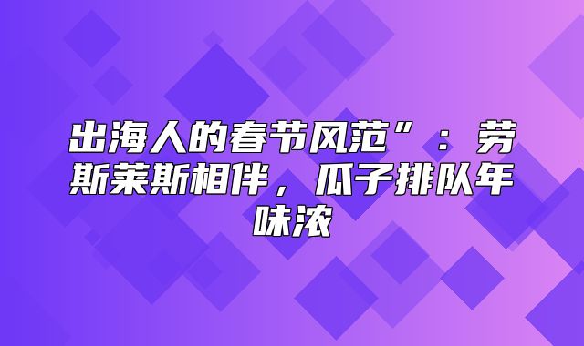 出海人的春节风范”：劳斯莱斯相伴，瓜子排队年味浓