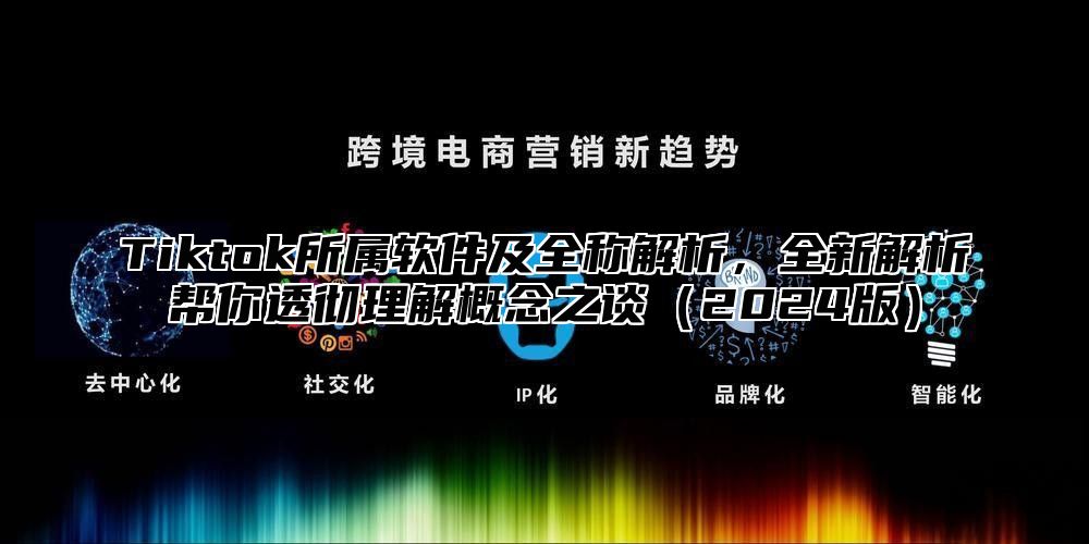 Tiktok所属软件及全称解析，全新解析帮你透彻理解概念之谈2025版
