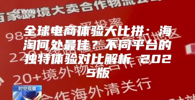 全球电商体验大比拼：海淘何处最佳？不同平台的独特体验对比解析 2025版