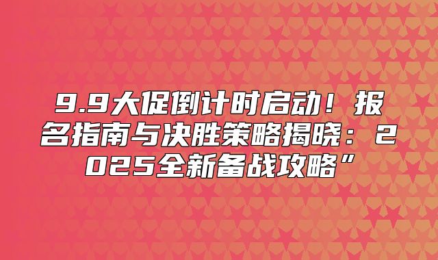 9.9大促倒计时启动！报名指南与决胜策略揭晓：2025全新备战攻略”