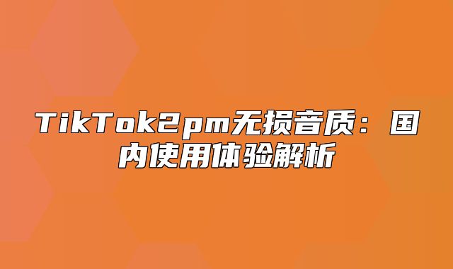 TikTok2pm无损音质：国内使用体验解析