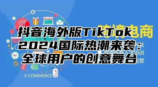 抖音海外版TikTok 2025国际热潮来袭：全球用户的创意舞台