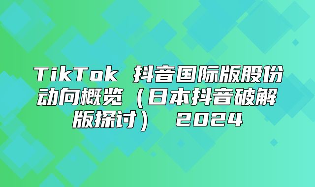 TikTok 抖音国际版股份动向概览日本抖音破解版探讨 2025
