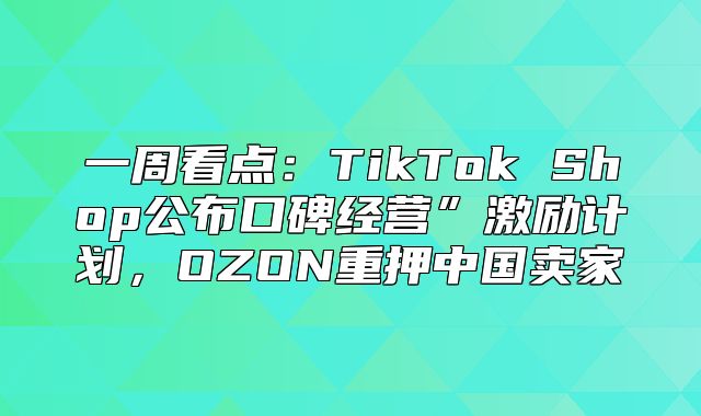 一周看点：TikTok Shop公布口碑经营”激励计划，OZON重押中国卖家