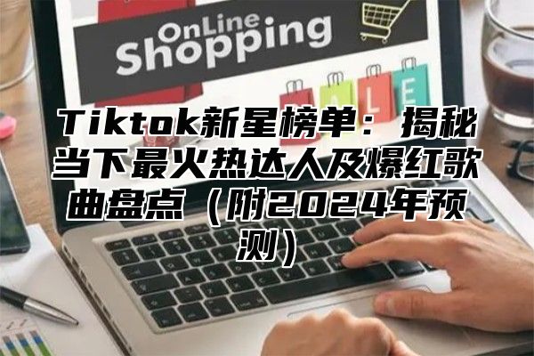 Tiktok新星榜单：揭秘当下最火热达人及爆红歌曲盘点附2025年预测