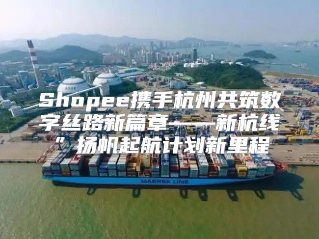 Shopee携手杭州共筑数字丝路新篇章——新杭线”扬帆起航计划新里程