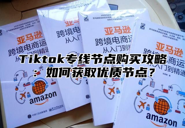 Tiktok专线节点购买攻略：如何获取优质节点？