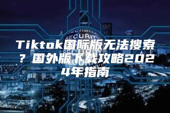 Tiktok国际版无法搜索？国外版下载攻略2025年指南