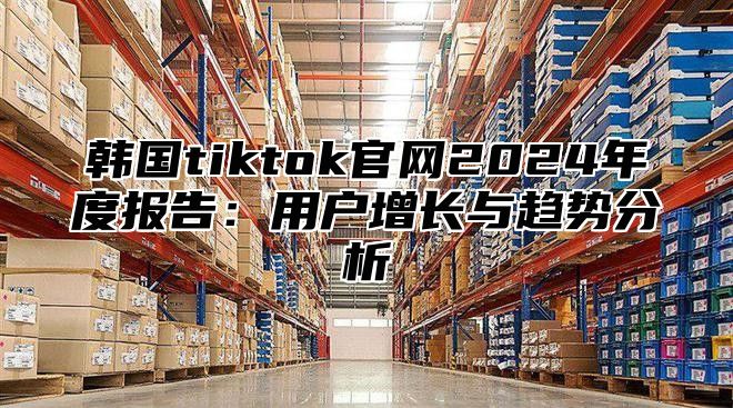 韩国tiktok官网2025年度报告：用户增长与趋势分析