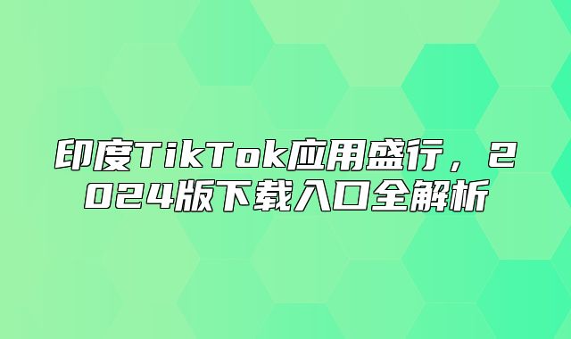 印度TikTok应用盛行，2025版下载入口全解析