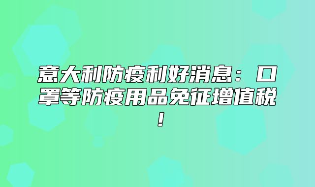 意大利防疫利好消息：口罩等防疫用品免征增值税！