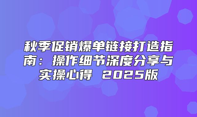 秋季促销爆单链接打造指南：操作细节深度分享与实操心得 2025版