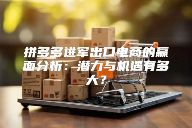拼多多进军出口电商的赢面分析：潜力与机遇有多大？